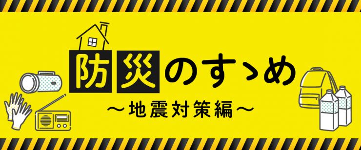 【防災のすゝめ】地震対策編